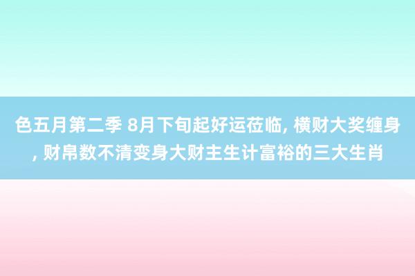 色五月第二季 8月下旬起好运莅临, 横财大奖缠身, 财帛数不清变身大财主生计富裕的三大生肖