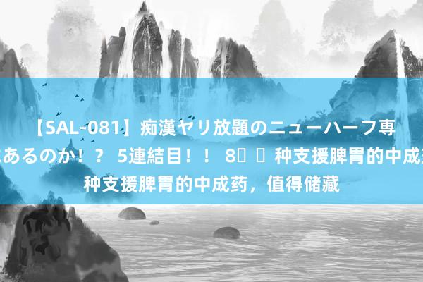 【SAL-081】痴漢ヤリ放題のニューハーフ専用車は本当にあるのか!? 5連結目!! 8️⃣种支援脾胃的中成药,值得储藏