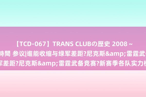【TCD-067】TRANS CLUBの歴史 2008～2011 44タイトルBEST8時間 参议|谁能收缩与绿军差距?尼克斯&雷霆武备竞赛?新赛季各队实力榜
