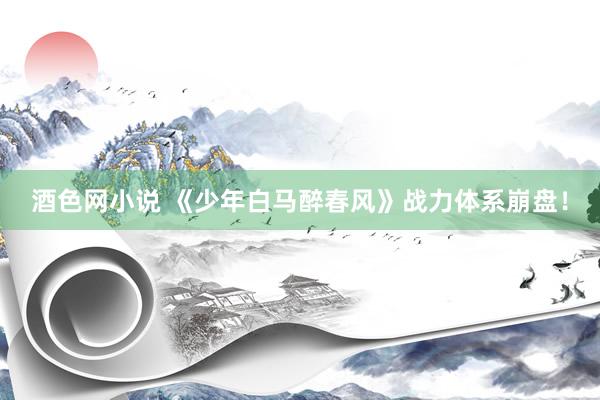 酒色网小说 《少年白马醉春风》战力体系崩盘!