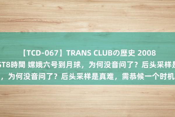 【TCD-067】TRANS CLUBの歴史 2008～2011 44タイトルBEST8時間 嫦娥六号到月球，为何没音问了？后头采样是真难，需恭候一个时机