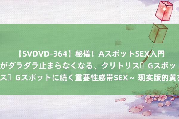 【SVDVD-364】秘儀!AスポットSEX入門 ~刺激した瞬間から愛液がダラダラ止まらなくなる、クリトリス・Gスポットに続く重要性感帯SEX~ 现实版的黄亦玫——朱珠