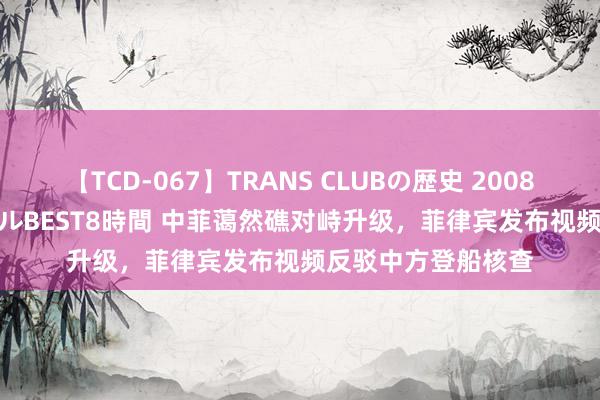 【TCD-067】TRANS CLUBの歴史 2008～2011 44タイトルBEST8時間 中菲蔼然礁对峙升级，菲律宾发布视频反驳中方登船核查