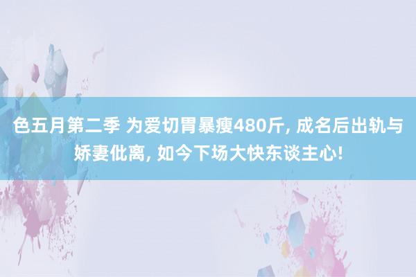 色五月第二季 为爱切胃暴瘦480斤, 成名后出轨与娇妻仳离, 如今下场大快东谈主心!