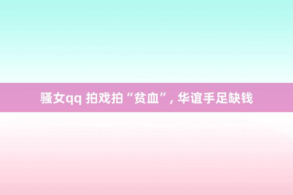 骚女qq 拍戏拍“贫血”, 华谊手足缺钱