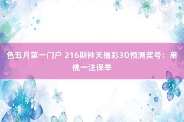 色五月第一门户 216期钟天福彩3D预测奖号：单挑一注保举