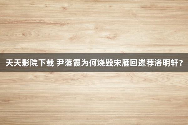 天天影院下载 尹落霞为何烧毁宋雁回遴荐洛明轩?