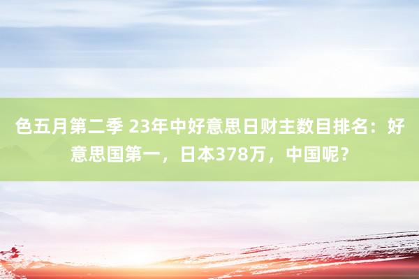 色五月第二季 23年中好意思日财主数目排名：好意思国第一，日本378万，中国呢？