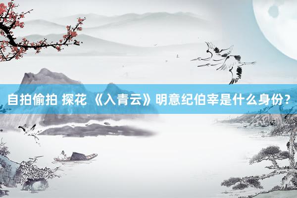 自拍偷拍 探花 《入青云》明意纪伯宰是什么身份？