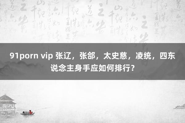 91porn vip 张辽，张郃，太史慈，凌统，四东说念主身手应如何排行？