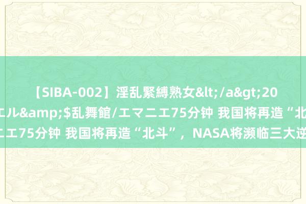 【SIBA-002】淫乱緊縛熟女</a>2017-06-18乱舞館/エマニエル&$乱舞館/エマニエ75分钟 我国将再造“北斗”，NASA将濒临三大逆境！