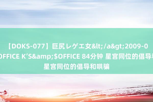 【DOKS-077】巨尻レゲエ女</a>2009-05-01OFFICE K’S&$OFFICE 84分钟 星宫同位的倡导和哄骗