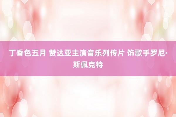 丁香色五月 赞达亚主演音乐列传片 饰歌手罗尼·斯佩克特