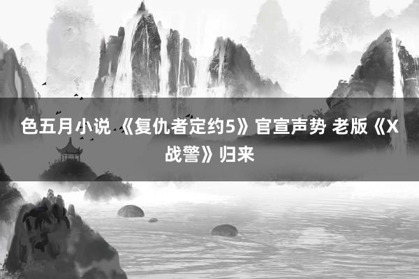 色五月小说 《复仇者定约5》官宣声势 老版《X战警》归来