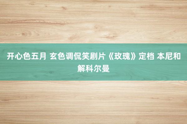 开心色五月 玄色调侃笑剧片《玫瑰》定档 本尼和解科尔曼