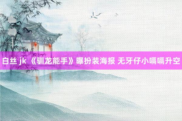 白丝 jk 《驯龙能手》曝扮装海报 无牙仔小嗝嗝升空