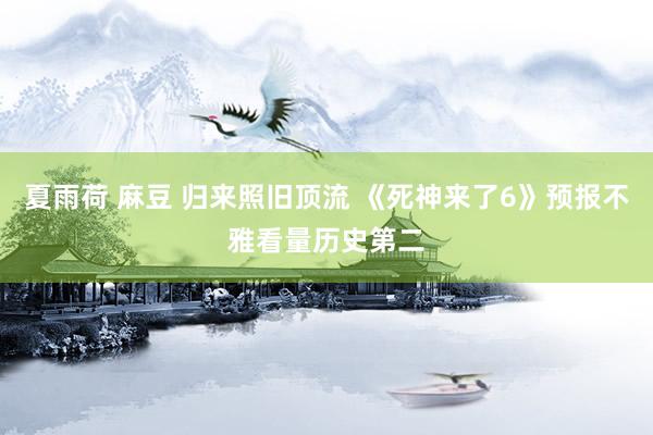 夏雨荷 麻豆 归来照旧顶流 《死神来了6》预报不雅看量历史第二