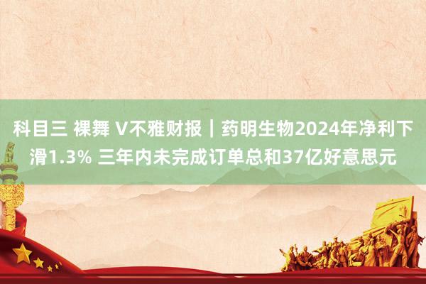 科目三 裸舞 V不雅财报｜药明生物2024年净利下滑1.3% 三年内未完成订单总和37亿好意思元