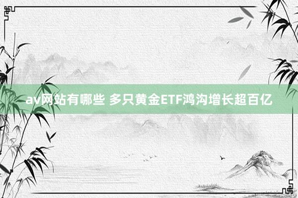 av网站有哪些 多只黄金ETF鸿沟增长超百亿