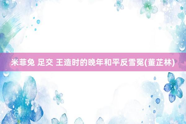 米菲兔 足交 王造时的晚年和平反雪冤(董芷林)