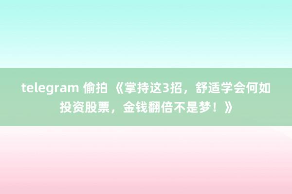 telegram 偷拍 《掌持这3招，舒适学会何如投资股票，金钱翻倍不是梦！》