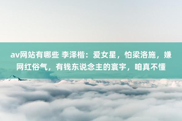 av网站有哪些 李泽楷：爱女星，怕梁洛施，嫌网红俗气，有钱东说念主的寰宇，咱真不懂