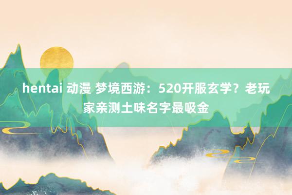 hentai 动漫 梦境西游：520开服玄学？老玩家亲测土味名字最吸金