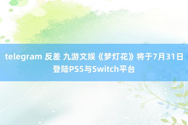 telegram 反差 九游文娱《梦灯花》将于7月31日登陆PS5与Switch平台