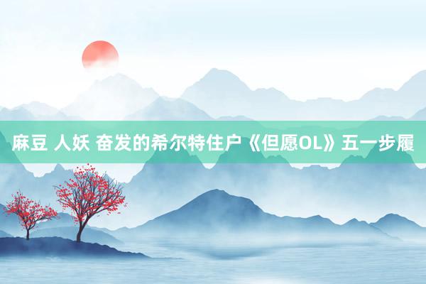 麻豆 人妖 奋发的希尔特住户《但愿OL》五一步履