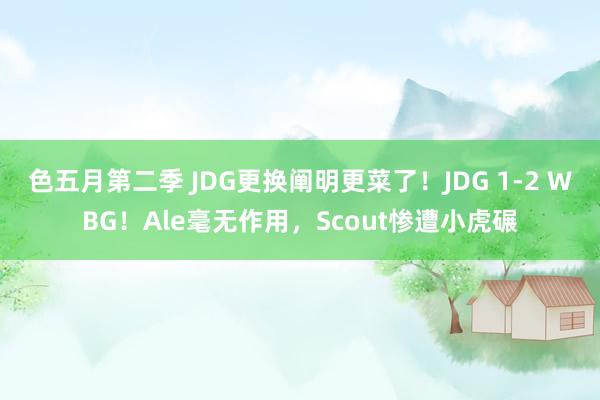 色五月第二季 JDG更换阐明更菜了！JDG 1-2 WBG！Ale毫无作用，Scout惨遭小虎碾
