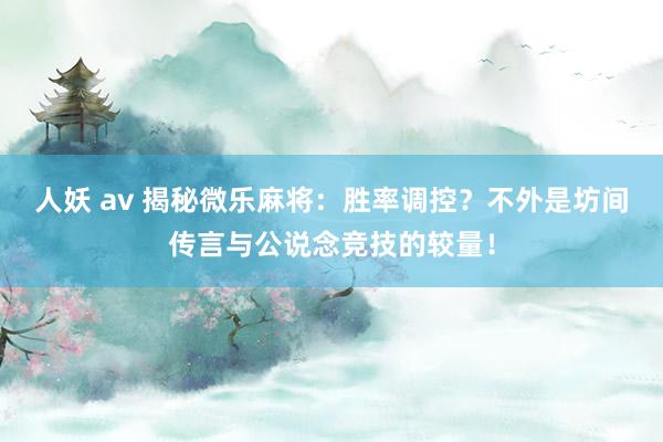 人妖 av 揭秘微乐麻将：胜率调控？不外是坊间传言与公说念竞技的较量！