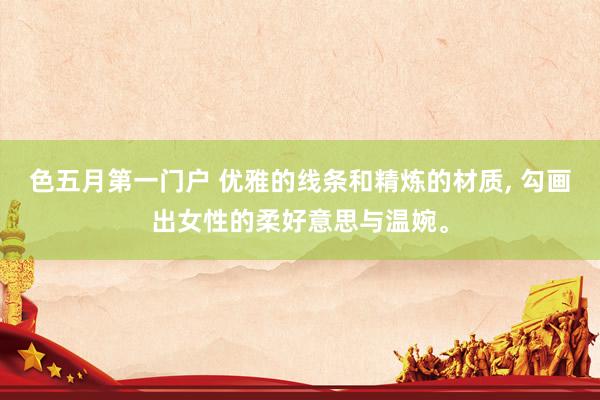 色五月第一门户 优雅的线条和精炼的材质, 勾画出女性的柔好意思与温婉。