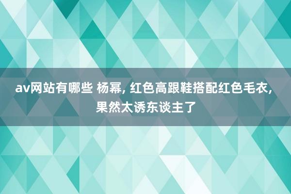av网站有哪些 杨幂, 红色高跟鞋搭配红色毛衣, 果然太诱东谈主了