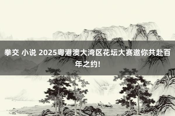 拳交 小说 2025粤港澳大湾区花坛大赛邀你共赴百年之约!