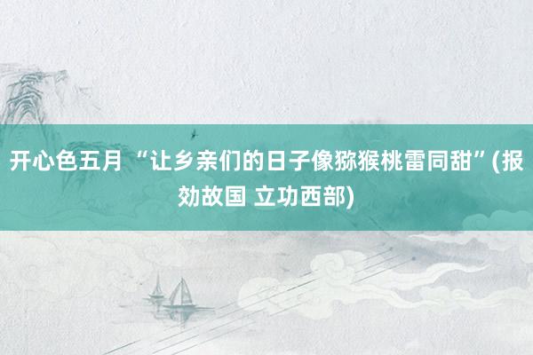 开心色五月 “让乡亲们的日子像猕猴桃雷同甜”(报効故国 立功西部)
