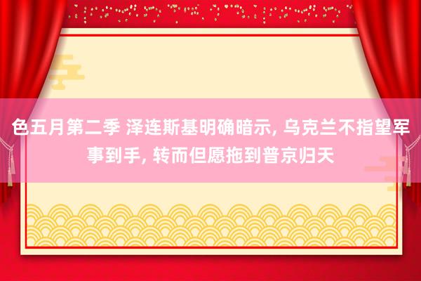 色五月第二季 泽连斯基明确暗示, 乌克兰不指望军事到手, 转而但愿拖到普京归天