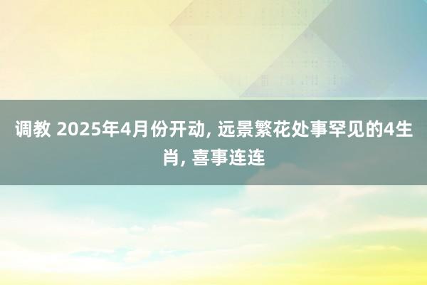调教 2025年4月份开动, 远景繁花处事罕见的4生肖, 喜事连连