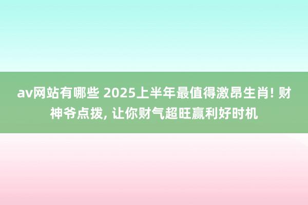 av网站有哪些 2025上半年最值得激昂生肖! 财神爷点拨, 让你财气超旺赢利好时机