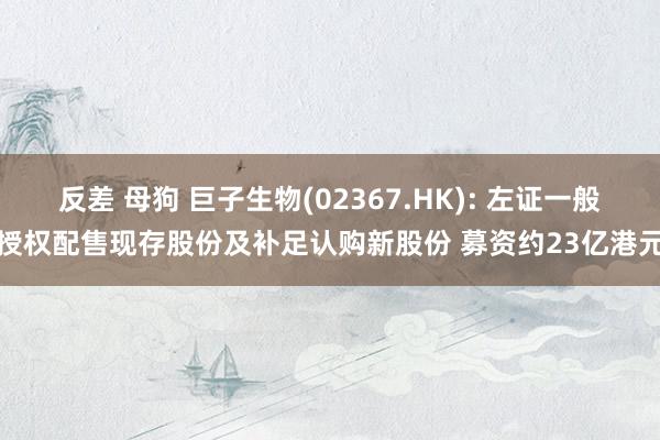 反差 母狗 巨子生物(02367.HK): 左证一般授权配售现存股份及补足认购新股份 募资约23亿港元
