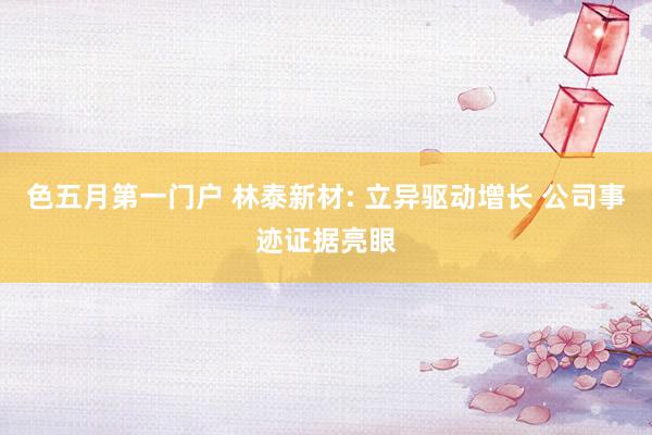 色五月第一门户 林泰新材: 立异驱动增长 公司事迹证据亮眼