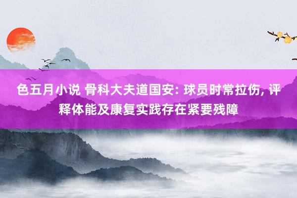 色五月小说 骨科大夫道国安: 球员时常拉伤, 评释体能及康复实践存在紧要残障
