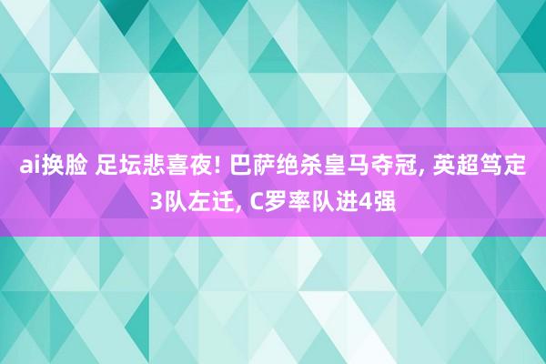 ai换脸 足坛悲喜夜! 巴萨绝杀皇马夺冠, 英超笃定3队左迁, C罗率队进4强
