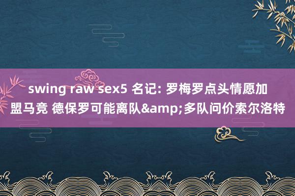 swing raw sex5 名记: 罗梅罗点头情愿加盟马竞 德保罗可能离队&多队问价索尔洛特
