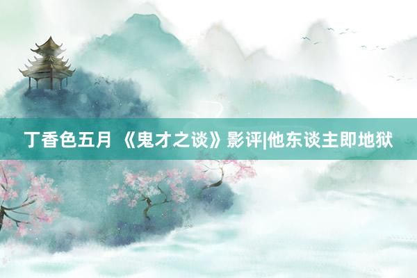 丁香色五月 《鬼才之谈》影评|他东谈主即地狱