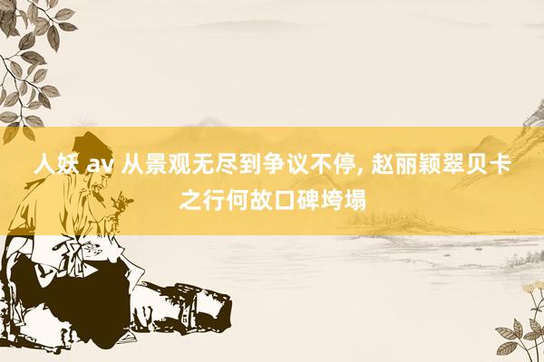 人妖 av 从景观无尽到争议不停, 赵丽颖翠贝卡之行何故口碑垮塌
