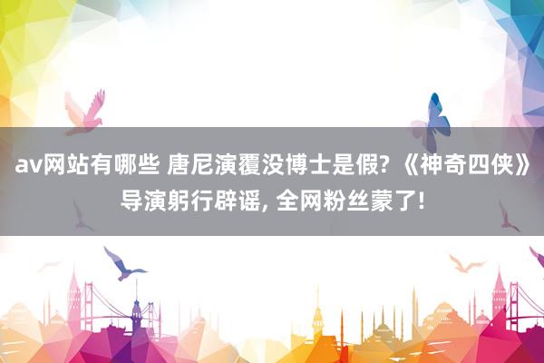 av网站有哪些 唐尼演覆没博士是假? 《神奇四侠》导演躬行辟谣, 全网粉丝蒙了!