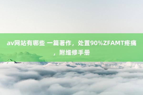 av网站有哪些 一篇著作，处置90%ZFAMT疼痛，附维修手册