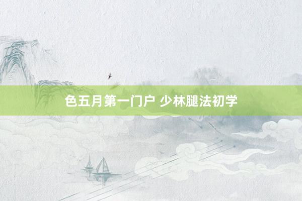 色五月第一门户 少林腿法初学