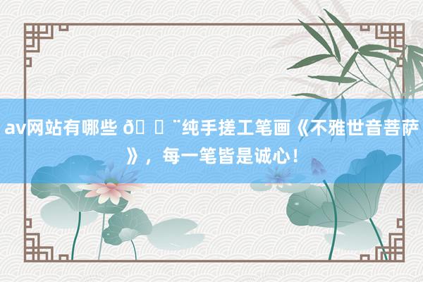 av网站有哪些 🎨纯手搓工笔画《不雅世音菩萨》，每一笔皆是诚心！