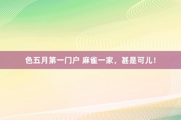色五月第一门户 麻雀一家，甚是可儿！